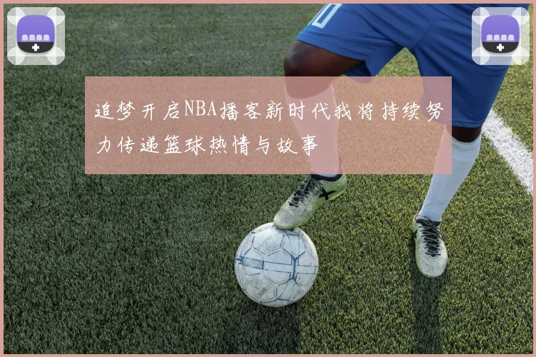 追梦开启NBA播客新时代我将持续努力传递篮球热情与故事