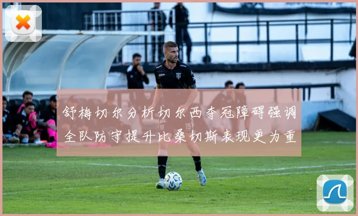 舒梅切尔分析切尔西夺冠障碍强调全队防守提升比桑切斯表现更为重要