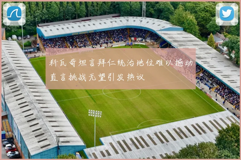 科瓦奇坦言拜仁统治地位难以撼动直言挑战无望引发热议