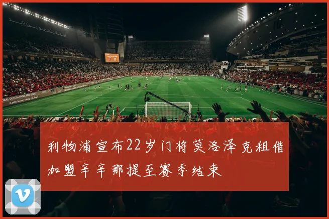 利物浦宣布22岁门将莫洛泽克租借加盟辛辛那提至赛季结束
