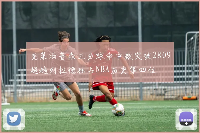 克莱汤普森三分球命中数突破2809超越利拉德独占NBA历史第四位