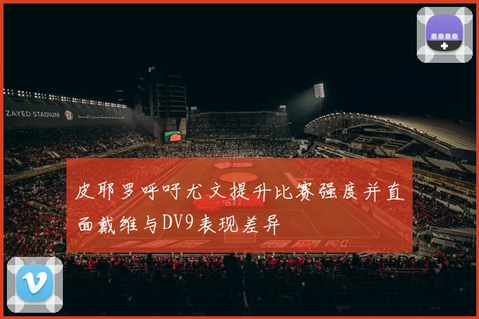 皮耶罗呼吁尤文提升比赛强度并直面戴维与DV9表现差异