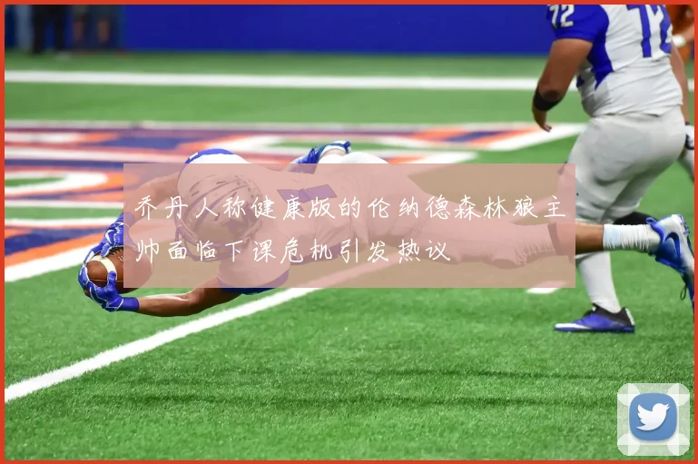 乔丹人称健康版的伦纳德森林狼主帅面临下课危机引发热议