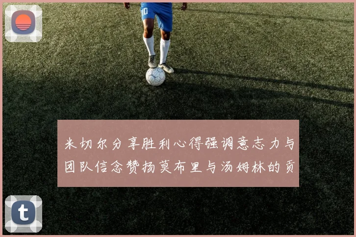 米切尔分享胜利心得强调意志力与团队信念赞扬莫布里与汤姆林的贡献