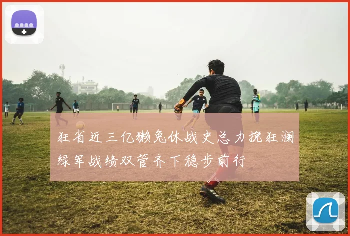 狂省近三亿獭兔休战史总力挽狂澜绿军战绩双管齐下稳步前行