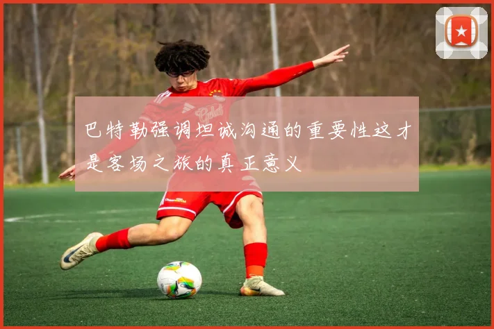 巴特勒强调坦诚沟通的重要性这才是客场之旅的真正意义