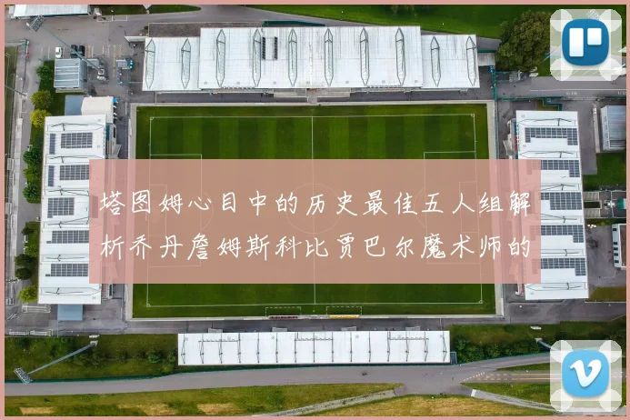塔图姆心目中的历史最佳五人组解析乔丹詹姆斯科比贾巴尔魔术师的传奇魅力