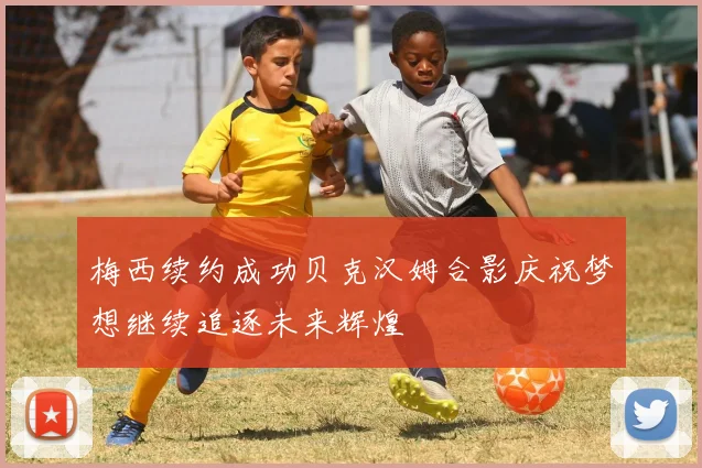梅西续约成功贝克汉姆合影庆祝梦想继续追逐未来辉煌