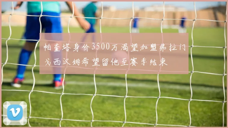 帕奎塔身价3500万渴望加盟弗拉门戈西汉姆希望留他至赛季结束