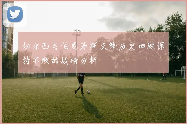 切尔西与伯恩茅斯交锋历史回顾保持不败的战绩分析