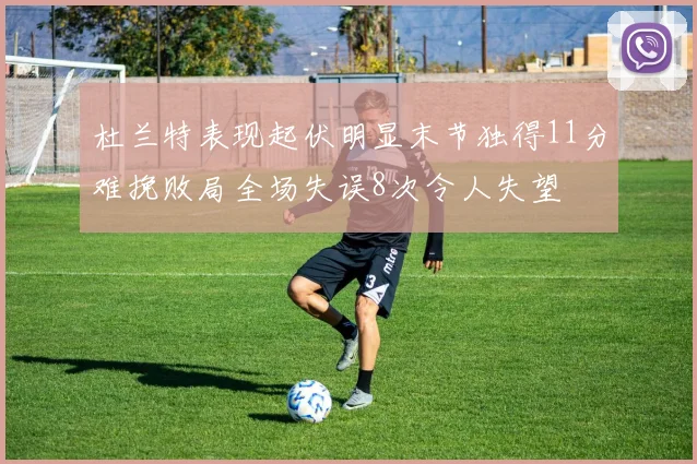 杜兰特表现起伏明显末节独得11分难挽败局全场失误8次令人失望