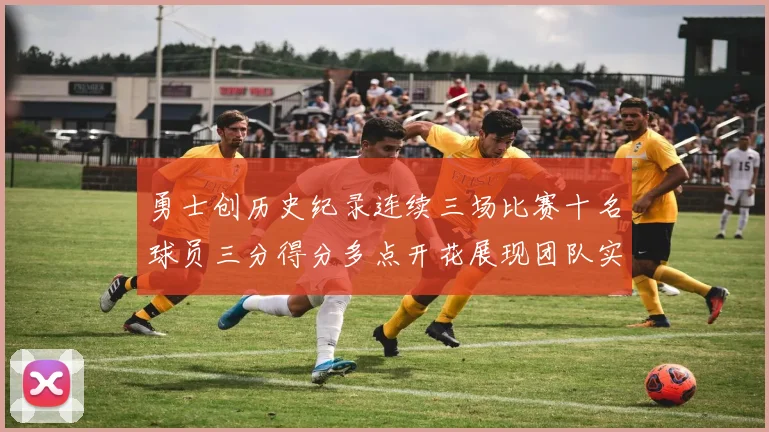 勇士创历史纪录连续三场比赛十名球员三分得分多点开花展现团队实力