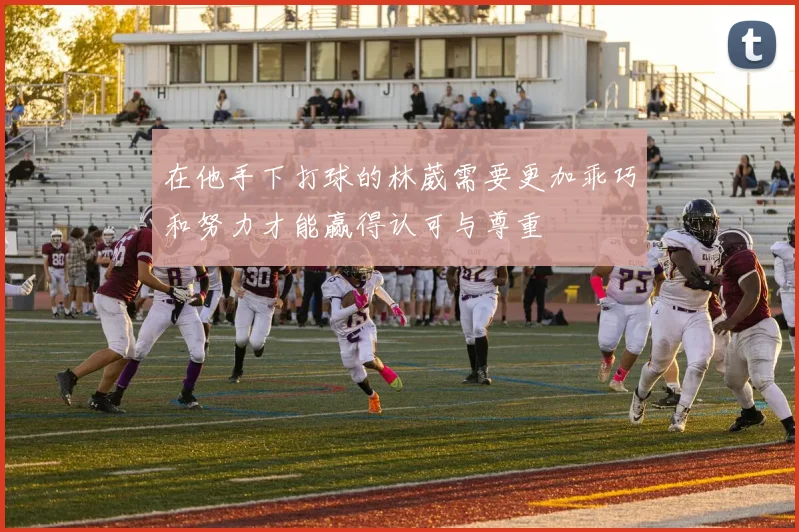 在他手下打球的林葳需要更加乖巧和努力才能赢得认可与尊重