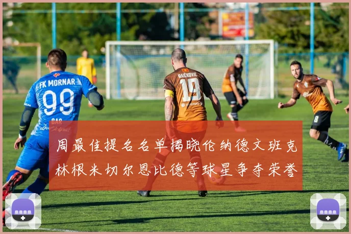周最佳提名名单揭晓伦纳德文班克林根米切尔恩比德等球星争夺荣誉