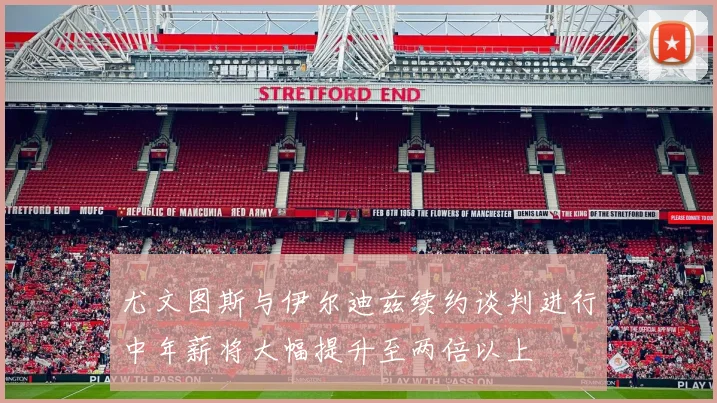 尤文图斯与伊尔迪兹续约谈判进行中年薪将大幅提升至两倍以上