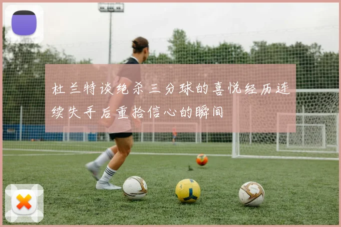 杜兰特谈绝杀三分球的喜悦经历连续失手后重拾信心的瞬间