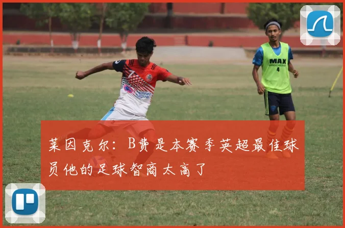 莱因克尔:B费是本赛季英超最佳球员他的足球智商太高了