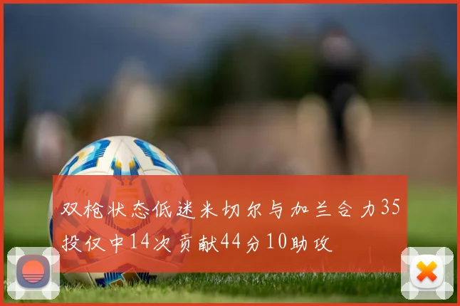 双枪状态低迷米切尔与加兰合力35投仅中14次贡献44分10助攻