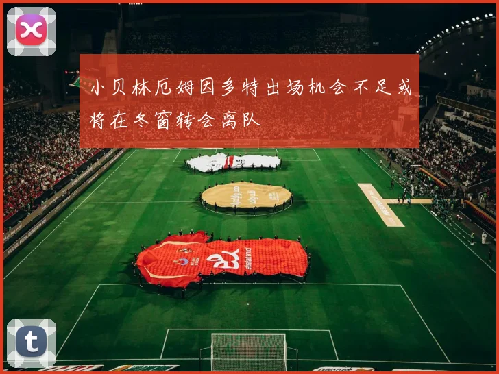 小贝林厄姆因多特出场机会不足或将在冬窗转会离队