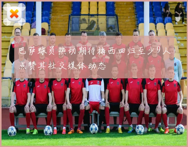 巴萨球员热切期待梅西回归至少9人点赞其社交媒体动态