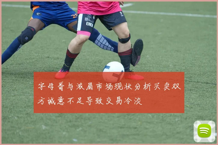 字母哥与浓眉市场现状分析买卖双方诚意不足导致交易冷淡