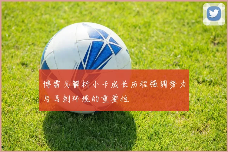 博雷戈解析小卡成长历程强调努力与马刺环境的重要性