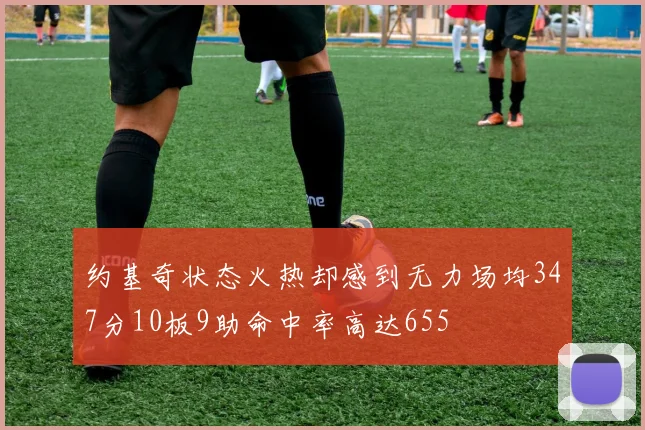 约基奇状态火热却感到无力场均347分10板9助命中率高达655