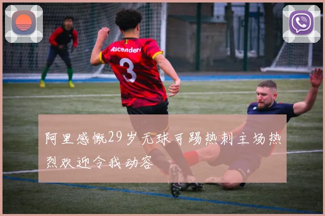 阿里感慨29岁无球可踢热刺主场热烈欢迎令我动容
