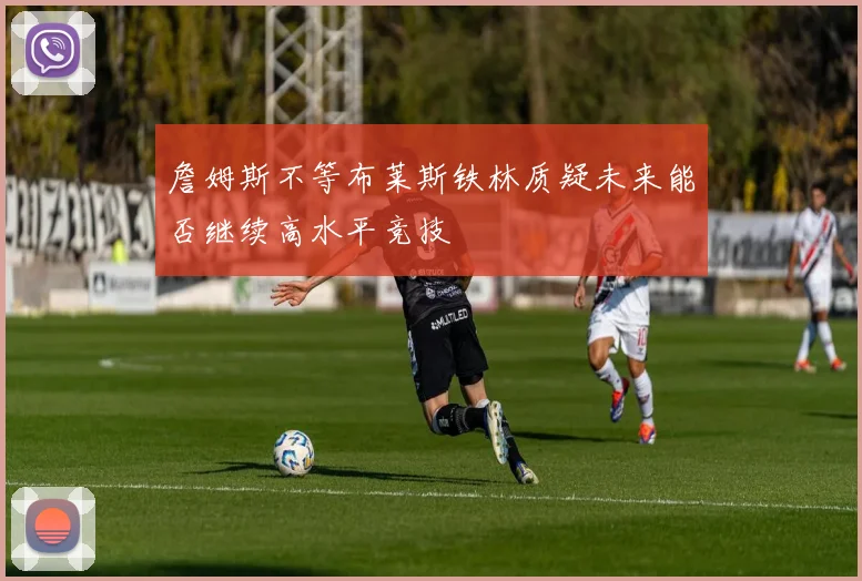 詹姆斯不等布莱斯铁林质疑未来能否继续高水平竞技