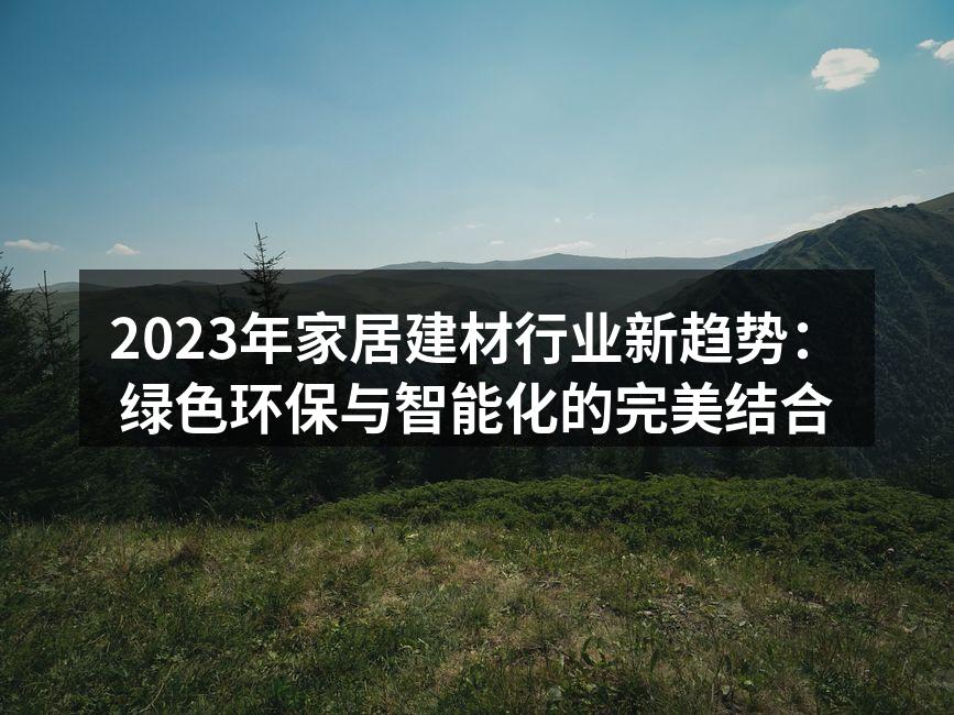 2023年家居建材行业新趋势：绿色环保与智能化的完美结合